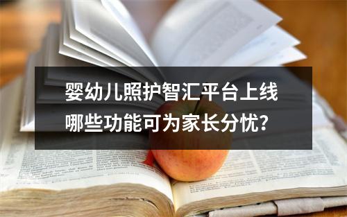 婴幼儿照护智汇平台上线 哪些功能可为家长分忧？