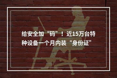 给安全加“码”！近15万台特种设备一个月内装“身份证”