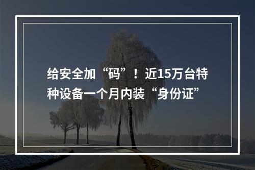 给安全加“码”！近15万台特种设备一个月内装“身份证”