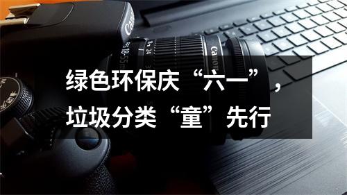 绿色环保庆“六一”，垃圾分类“童”先行