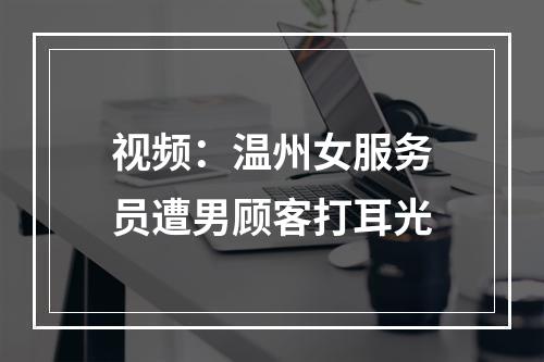 视频：温州女服务员遭男顾客打耳光
