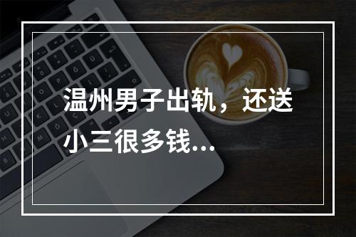 温州男子出轨，还送小三很多钱...