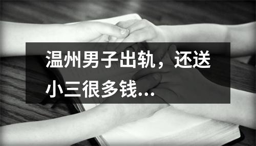 温州男子出轨，还送小三很多钱...
