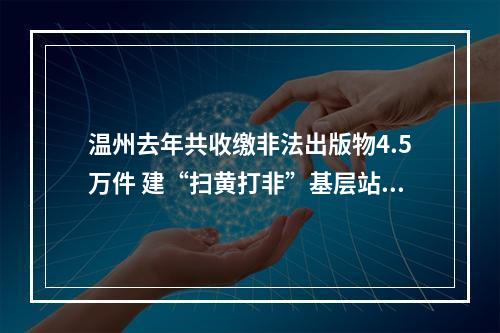 温州去年共收缴非法出版物4.5万件 建“扫黄打非”基层站点2855个