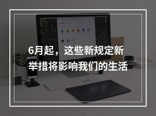 6月起，这些新规定新举措将影响我们的生活