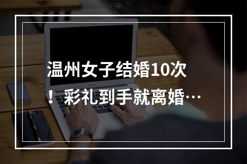 温州女子结婚10次！彩礼到手就离婚…