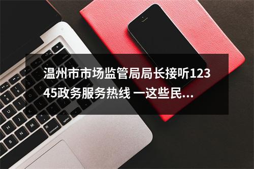 温州市市场监管局局长接听12345政务服务热线 一这些民生热点问题有回应了！