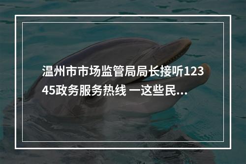 温州市市场监管局局长接听12345政务服务热线 一这些民生热点问题有回应了！