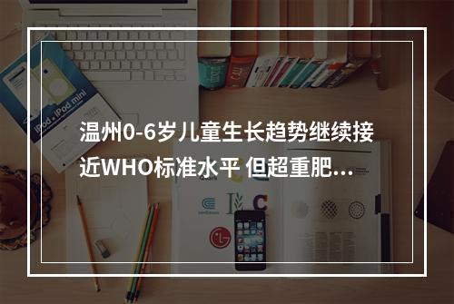 温州0-6岁儿童生长趋势继续接近WHO标准水平 但超重肥胖率稍高