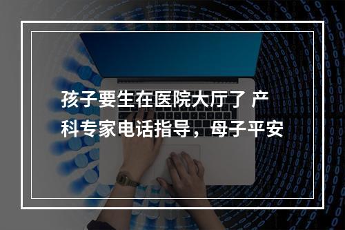 孩子要生在医院大厅了 产科专家电话指导，母子平安