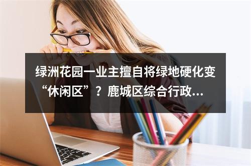 绿洲花园一业主擅自将绿地硬化变“休闲区”？鹿城区综合行政执法局执法人员要求责...