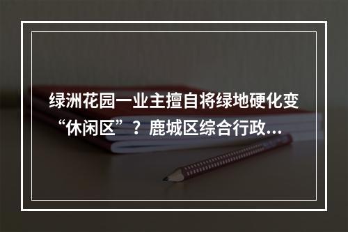 绿洲花园一业主擅自将绿地硬化变“休闲区”？鹿城区综合行政执法局执法人员要求责...