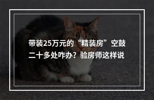 带装25万元的“精装房”空鼓二十多处咋办？验房师这样说