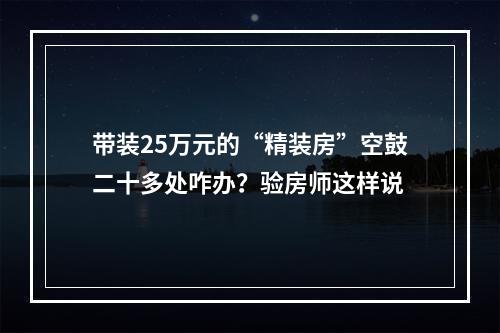 带装25万元的“精装房”空鼓二十多处咋办？验房师这样说