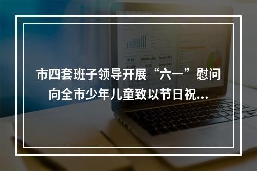 市四套班子领导开展“六一”慰问　向全市少年儿童致以节日祝福