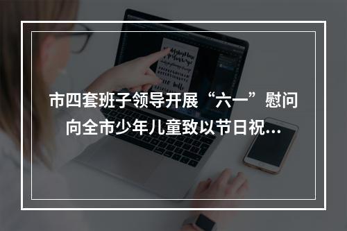 市四套班子领导开展“六一”慰问　向全市少年儿童致以节日祝福