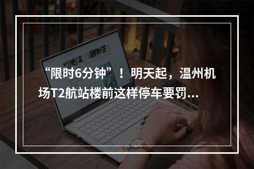 “限时6分钟”！明天起，温州机场T2航站楼前这样停车要罚款