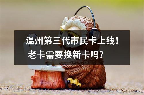 温州第三代市民卡上线！ 老卡需要换新卡吗？
