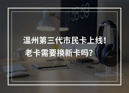 温州第三代市民卡上线！ 老卡需要换新卡吗？