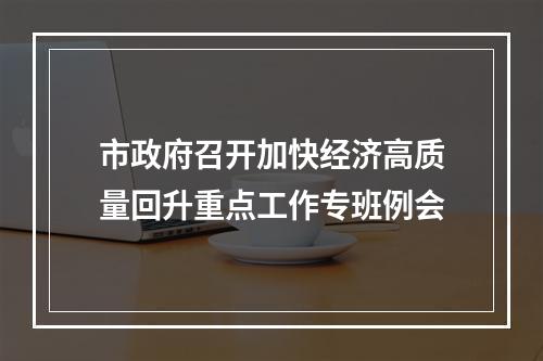 市政府召开加快经济高质量回升重点工作专班例会