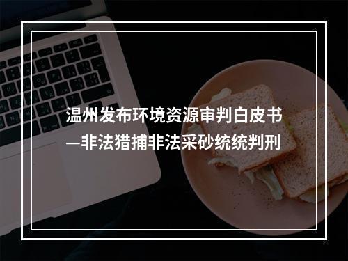 温州发布环境资源审判白皮书—非法猎捕非法采砂统统判刑