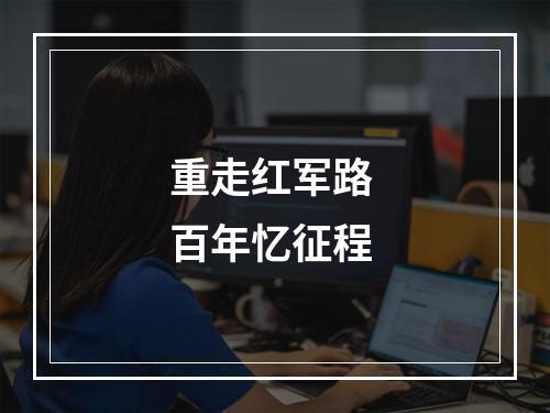 重走红军路 百年忆征程