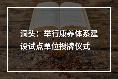 洞头：举行康养体系建设试点单位授牌仪式