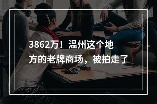 3862万！温州这个地方的老牌商场，被拍走了