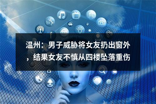 温州：男子威胁将女友扔出窗外，结果女友不慎从四楼坠落重伤