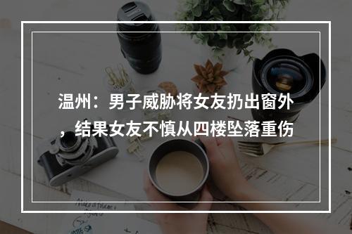 温州：男子威胁将女友扔出窗外，结果女友不慎从四楼坠落重伤