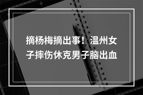 摘杨梅摘出事！温州女子摔伤休克男子脑出血