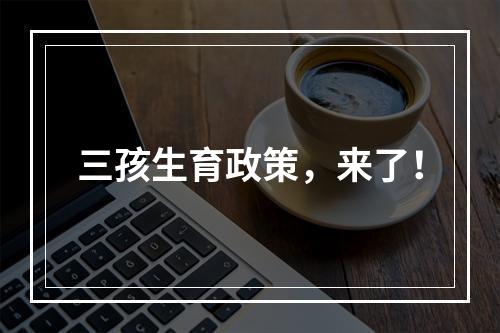 三孩生育政策，来了！