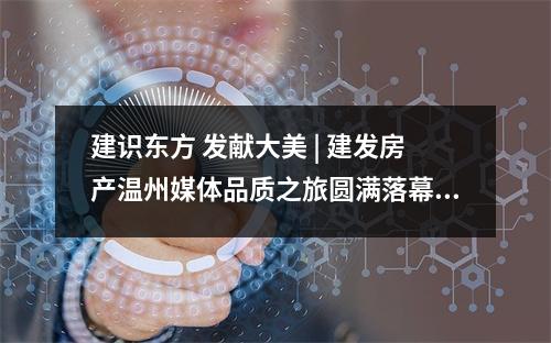 建识东方 发献大美 | 建发房产温州媒体品质之旅圆满落幕！