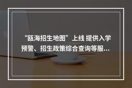 “瓯海招生地图”上线 提供入学预警、招生政策综合查询等服务