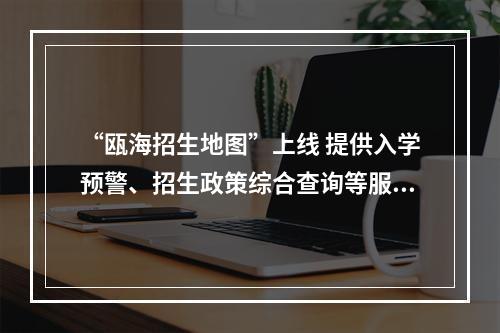 “瓯海招生地图”上线 提供入学预警、招生政策综合查询等服务