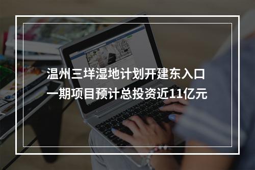温州三垟湿地计划开建东入口 一期项目预计总投资近11亿元