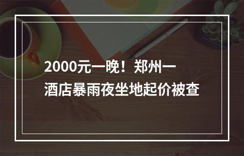 2000元一晚！郑州一酒店暴雨夜坐地起价被查