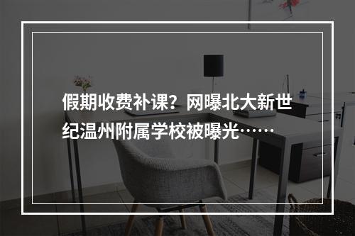 假期收费补课？网曝北大新世纪温州附属学校被曝光……