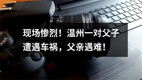现场惨烈！温州一对父子遭遇车祸，父亲遇难！