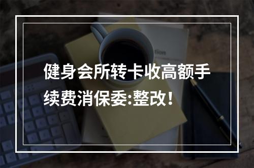 健身会所转卡收高额手续费消保委:整改！