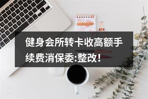 健身会所转卡收高额手续费消保委:整改！