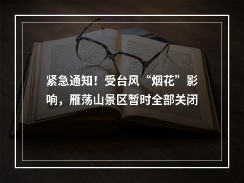 紧急通知！受台风“烟花”影响，雁荡山景区暂时全部关闭