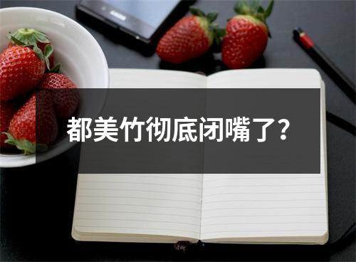 都美竹彻底闭嘴了？