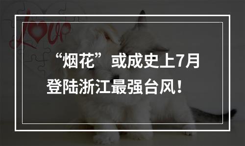 “烟花”或成史上7月登陆浙江最强台风！