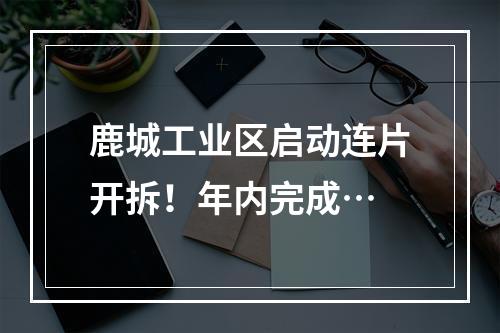 鹿城工业区启动连片开拆！年内完成…