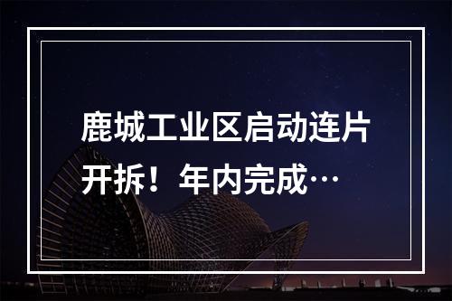 鹿城工业区启动连片开拆！年内完成…