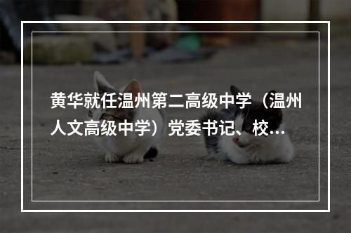 黄华就任温州第二高级中学（温州人文高级中学）党委书记、校长