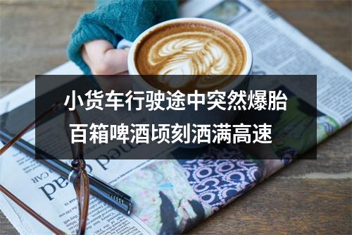 小货车行驶途中突然爆胎 百箱啤酒顷刻洒满高速