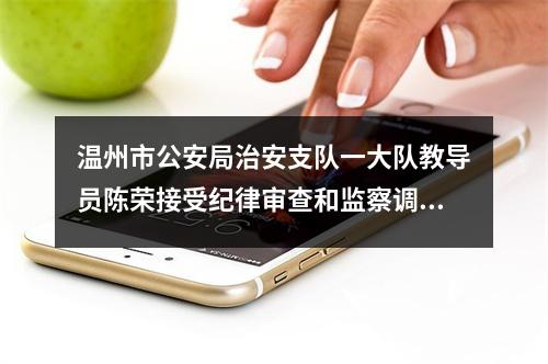 温州市公安局治安支队一大队教导员陈荣接受纪律审查和监察调查