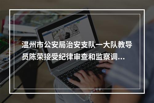 温州市公安局治安支队一大队教导员陈荣接受纪律审查和监察调查